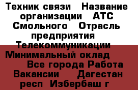 Техник связи › Название организации ­ АТС Смольного › Отрасль предприятия ­ Телекоммуникации › Минимальный оклад ­ 26 800 - Все города Работа » Вакансии   . Дагестан респ.,Избербаш г.